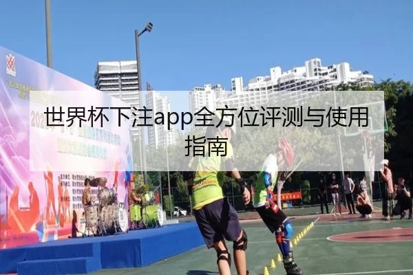 世界杯下注app全方位评测与使用指南