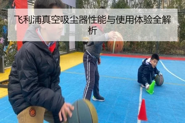 飞利浦真空吸尘器性能与使用体验全解析