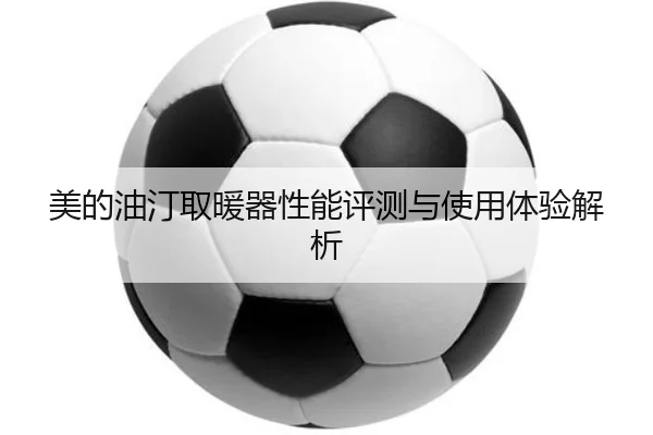美的油汀取暖器性能评测与使用体验解析