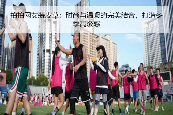 拍拍网女装皮草：时尚与温暖的完美结合，打造冬季高级感