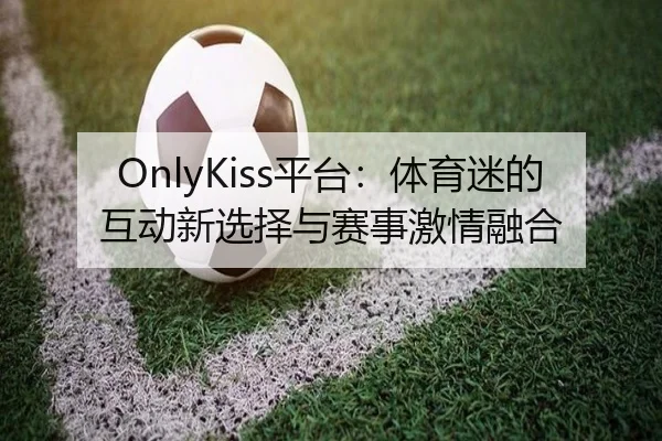 OnlyKiss平台：体育迷的互动新选择与赛事激情融合