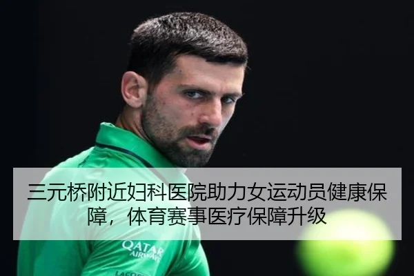 三元桥附近妇科医院助力女运动员健康保障，体育赛事医疗保障升级