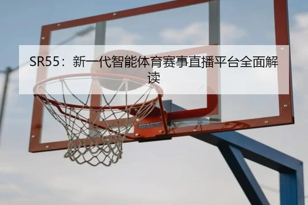 SR55：新一代智能体育赛事直播平台全面解读