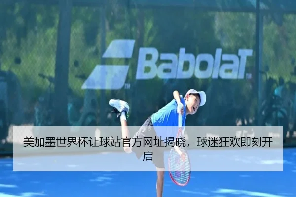 美加墨世界杯让球站官方网址揭晓，球迷狂欢即刻开启