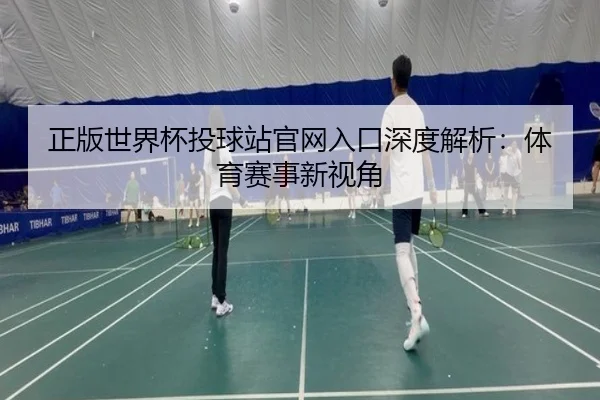 正版世界杯投球站官网入口深度解析：体育赛事新视角